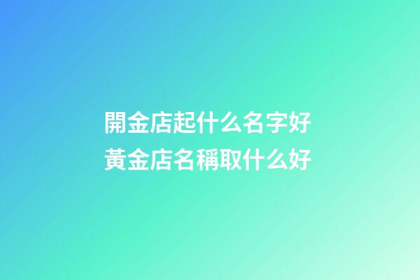 開金店起什么名字好 黃金店名稱取什么好-第1張-店鋪起名-玄機派